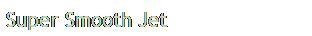 Text Box: Super Smooth Jet
